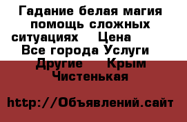 Гадание белая магия помощь сложных ситуациях  › Цена ­ 500 - Все города Услуги » Другие   . Крым,Чистенькая